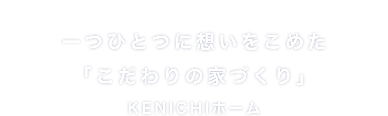 一つひとつに想いをこめた「こだわりの家づくり」KENICHIホーム（ケンイチホーム）